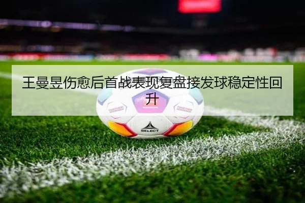 王曼昱伤愈后首战表现复盘接发球稳定性回升
