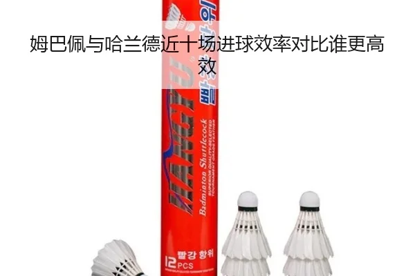 姆巴佩与哈兰德近十场进球效率对比谁更高效